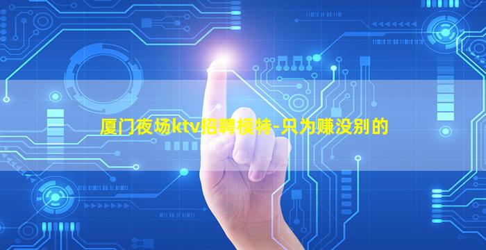 厦门夜场ktv招聘模特-只为赚没别的
