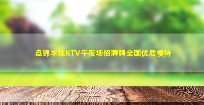 盘锦本地KTV午夜场招聘聘全国优质模特
