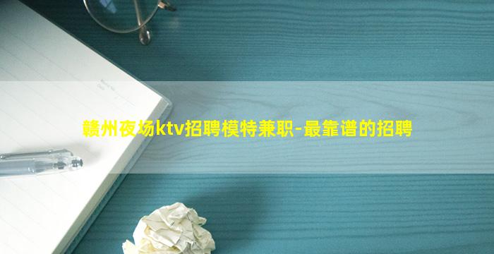 赣州夜场ktv招聘模特兼职-最靠谱的招聘